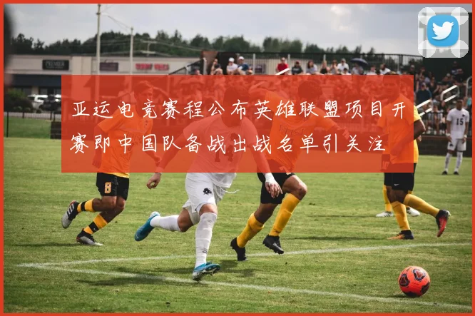 亚运电竞赛程公布英雄联盟项目开赛即中国队备战出战名单引关注