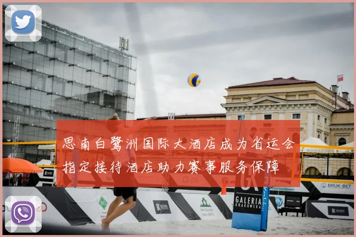 思南白鹭洲国际大酒店成为省运会指定接待酒店助力赛事服务保障