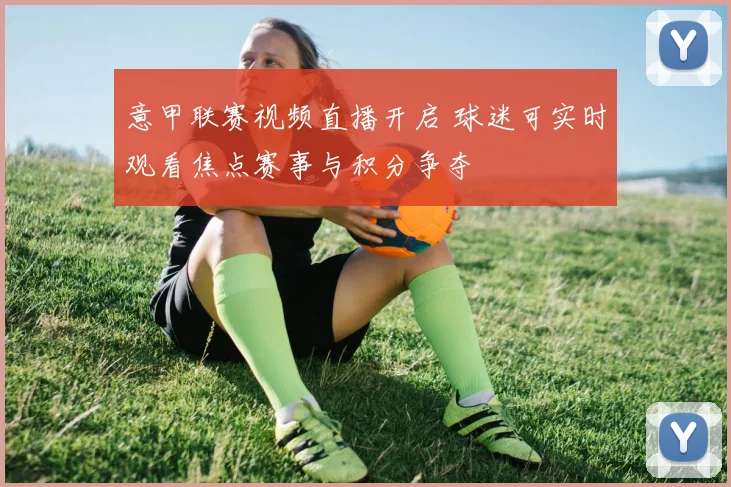 意甲联赛视频直播开启 球迷可实时观看焦点赛事与积分争夺