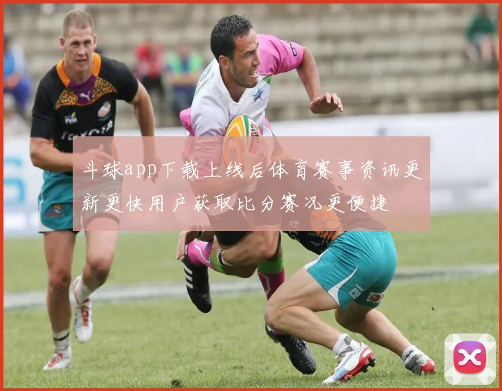 斗球app下载上线后体育赛事资讯更新更快用户获取比分赛况更便捷