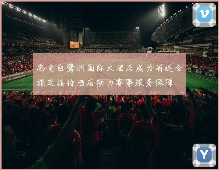 思南白鹭洲国际大酒店成为省运会指定接待酒店助力赛事服务保障