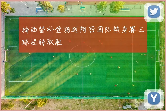 梅西替补登场迈阿密国际热身赛三球逆转取胜