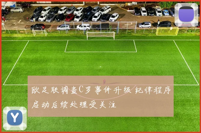 欧足联调查C罗事件升级 纪律程序启动后续处理受关注