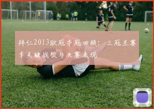 拜仁2013欧冠夺冠回顾：三冠王赛季关键战役与决赛表现