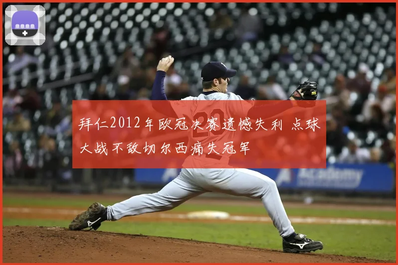 拜仁2012年欧冠决赛遗憾失利 点球大战不敌切尔西痛失冠军