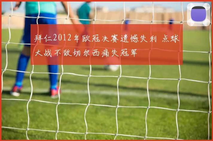 拜仁2012年欧冠决赛遗憾失利 点球大战不敌切尔西痛失冠军