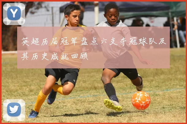 英超历届冠军盘点六支夺冠球队及其历史成就回顾