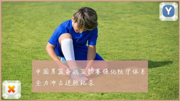 中国男篮备战亚预赛强化防守体系全力冲击连胜纪录