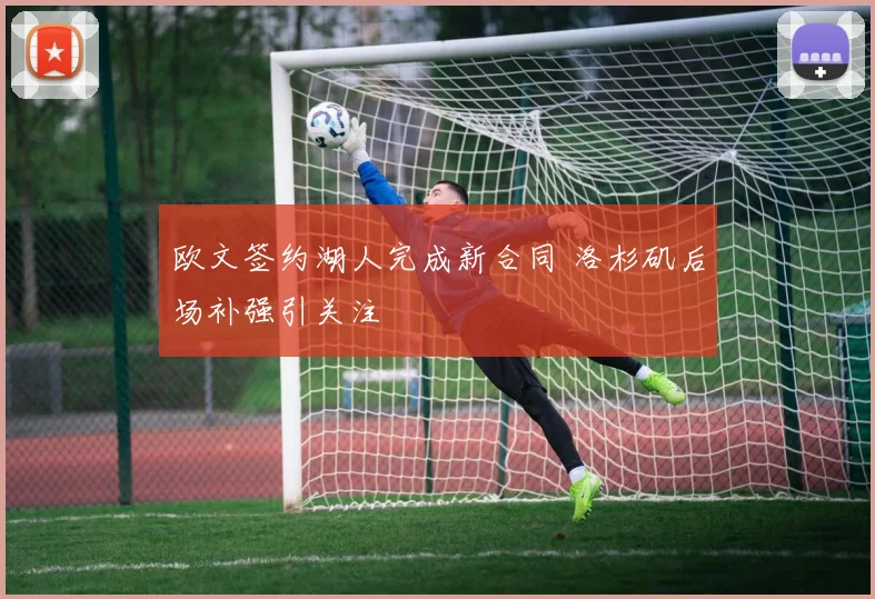 欧文签约湖人完成新合同 洛杉矶后场补强引关注