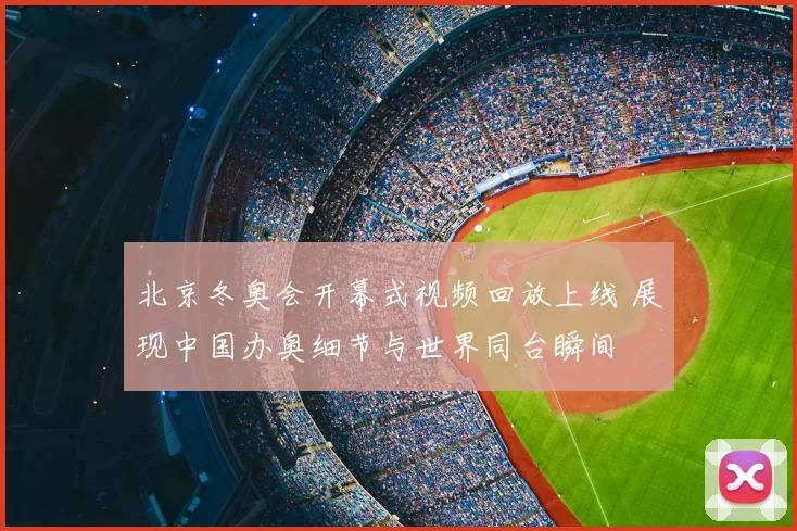 北京冬奥会开幕式视频回放上线 展现中国办奥细节与世界同台瞬间