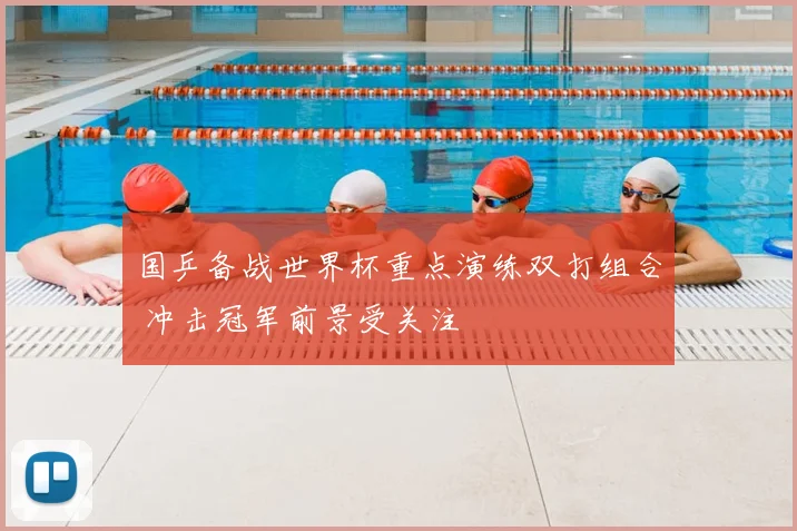 国乒备战世界杯重点演练双打组合 冲击冠军前景受关注