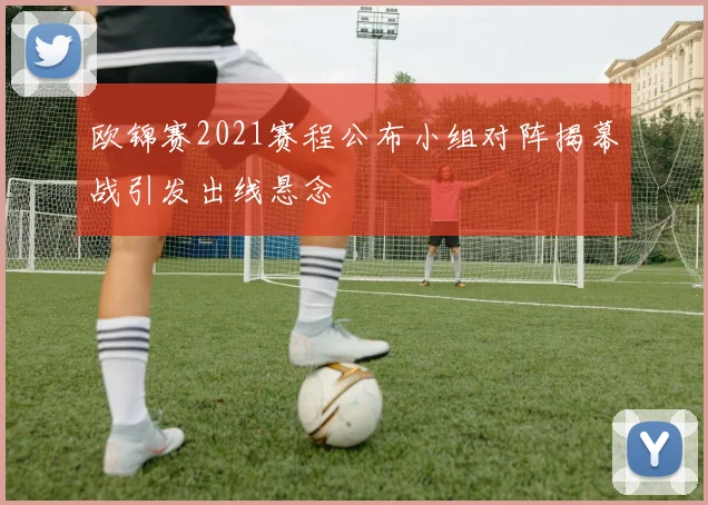 欧锦赛2021赛程公布小组对阵揭幕战引发出线悬念