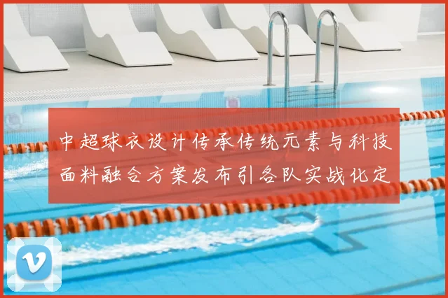 中超球衣设计传承传统元素与科技面料融合方案发布引各队实战化定制关注