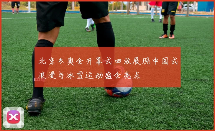 北京冬奥会开幕式回放展现中国式浪漫与冰雪运动盛会亮点