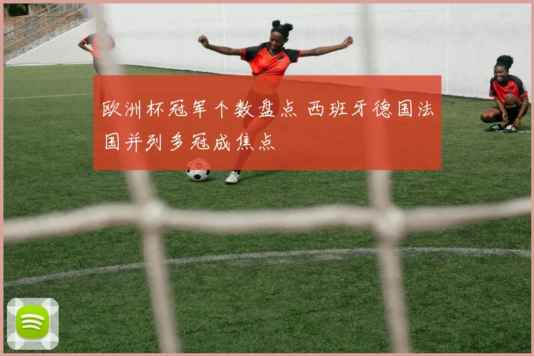 欧洲杯冠军个数盘点 西班牙德国法国并列多冠成焦点