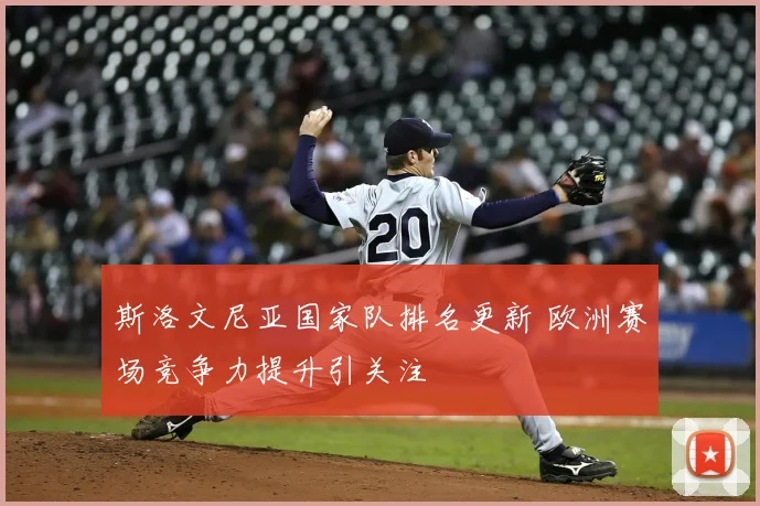 斯洛文尼亚国家队排名更新 欧洲赛场竞争力提升引关注