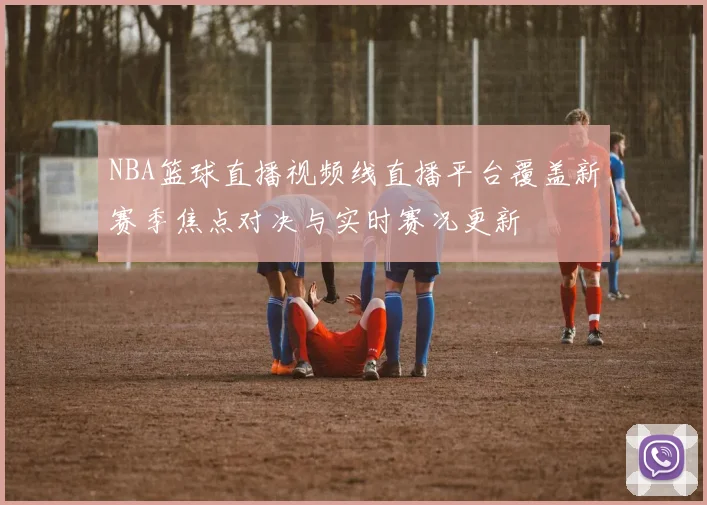 NBA篮球直播视频线直播平台覆盖新赛季焦点对决与实时赛况更新