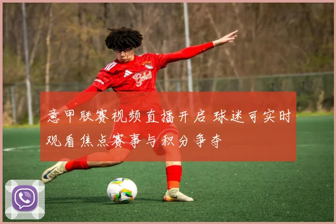 意甲联赛视频直播开启 球迷可实时观看焦点赛事与积分争夺