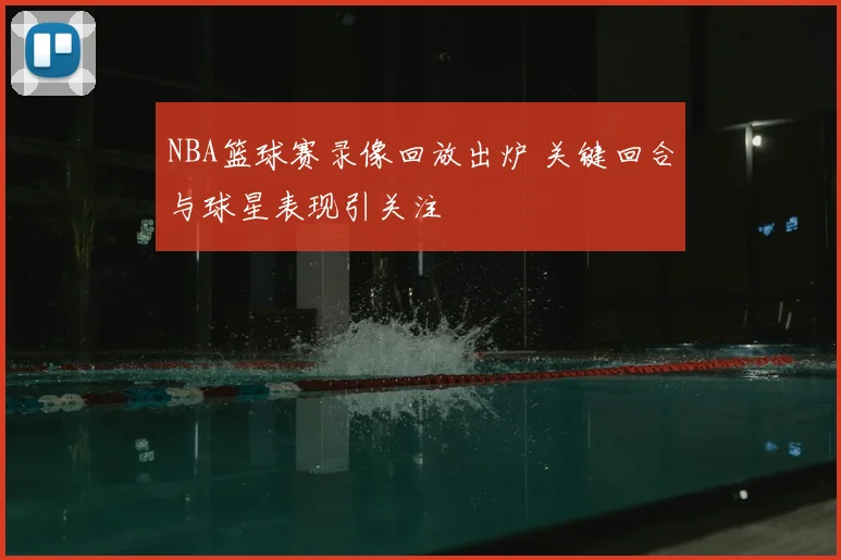 NBA篮球赛录像回放出炉 关键回合与球星表现引关注
