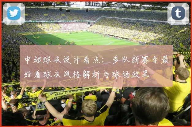 中超球衣设计看点：多队新赛季最好看球衣风格解析与球场效果