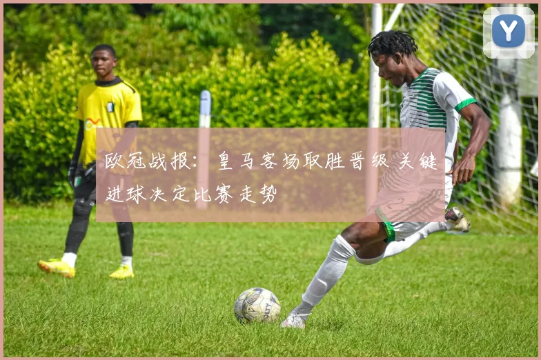 欧冠战报：皇马客场取胜晋级 关键进球决定比赛走势