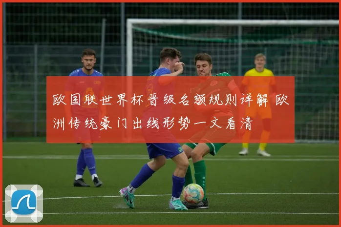 欧国联世界杯晋级名额规则详解 欧洲传统豪门出线形势一文看清