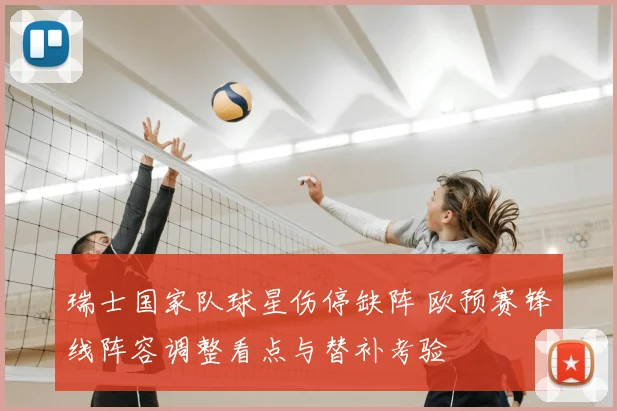 瑞士国家队球星伤停缺阵 欧预赛锋线阵容调整看点与替补考验