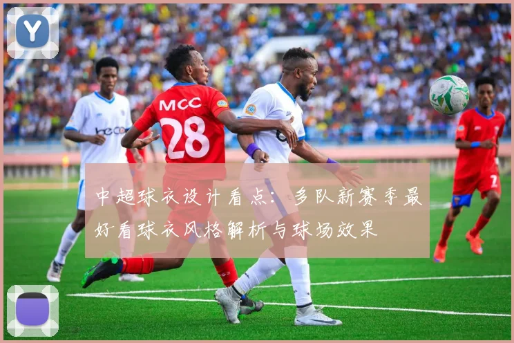 中超球衣设计看点：多队新赛季最好看球衣风格解析与球场效果