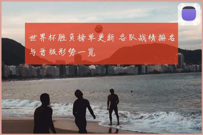 世界杯胜负榜单更新 各队战绩排名与晋级形势一览