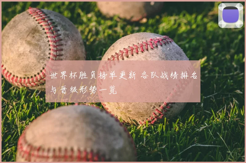 世界杯胜负榜单更新 各队战绩排名与晋级形势一览
