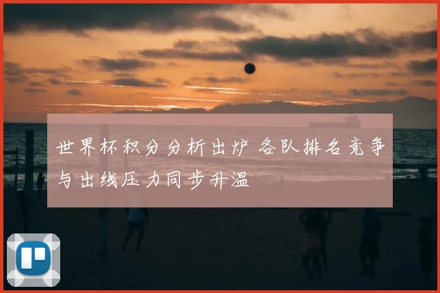 世界杯积分分析出炉 各队排名竞争与出线压力同步升温