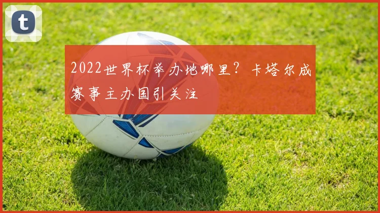 2022世界杯举办地哪里？卡塔尔成赛事主办国引关注