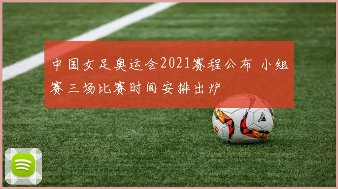 中国女足奥运会2021赛程公布 小组赛三场比赛时间安排出炉