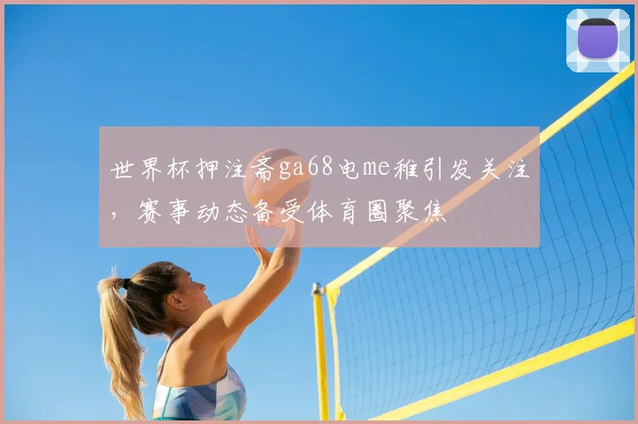 世界杯押注斋ga68电me稚引发关注,赛事动态备受体育圈聚焦