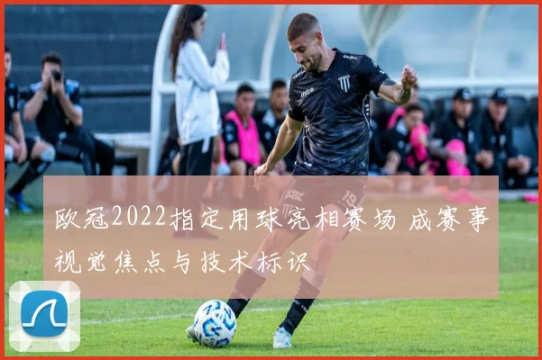 欧冠2022指定用球亮相赛场 成赛事视觉焦点与技术标识