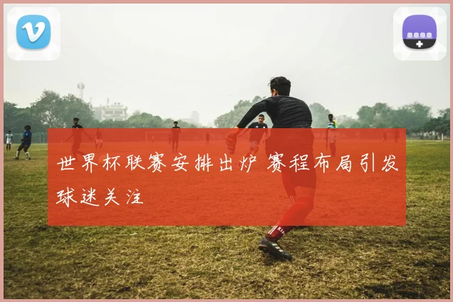 世界杯联赛安排出炉 赛程布局引发球迷关注