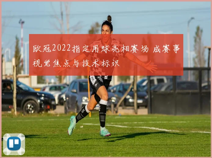 欧冠2022指定用球亮相赛场 成赛事视觉焦点与技术标识