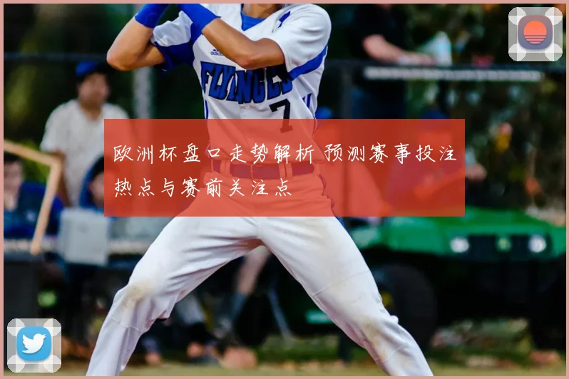 欧洲杯盘口走势解析 预测赛事投注热点与赛前关注点
