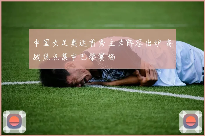 中国女足奥运首秀主力阵容出炉 备战焦点集中巴黎赛场