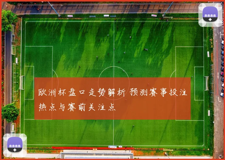 欧洲杯盘口走势解析 预测赛事投注热点与赛前关注点