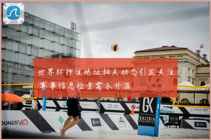 世界杯押注地址相关动态引发关注 赛事信息检索需求升温